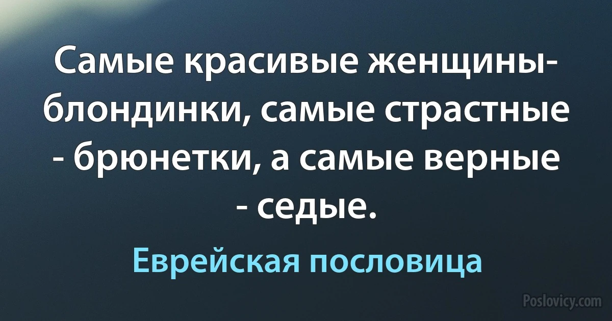 Самые красивые женщины- блондинки, самые страстные - брюнетки, а самые верные - седые. (Еврейская пословица)