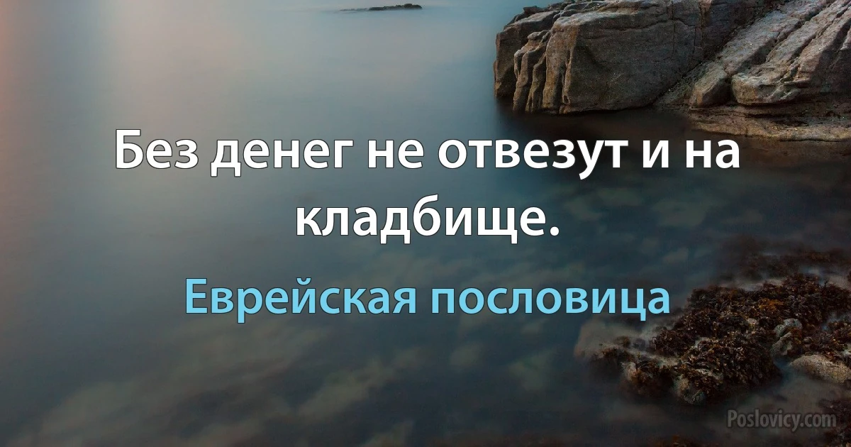 Без денег не отвезут и на кладбище. (Еврейская пословица)