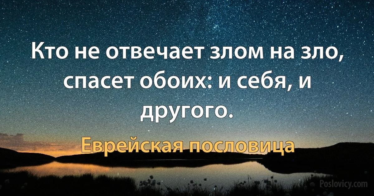 Кто не отвечает злом на зло, спасет обоих: и себя, и другого. (Еврейская пословица)