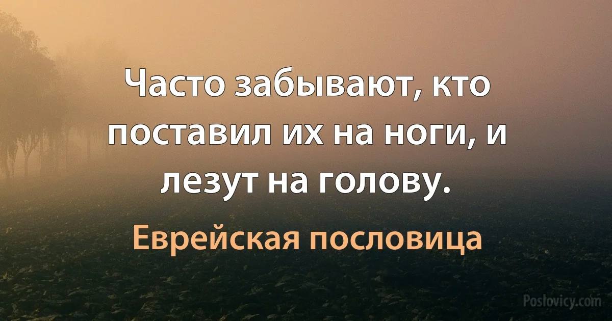 Часто забывают, кто поставил их на ноги, и лезут на голову. (Еврейская пословица)