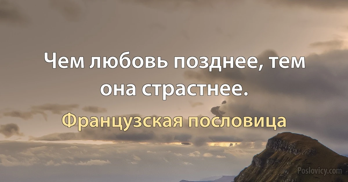 Чем любовь позднее, тем она страстнее. (Французская пословица)