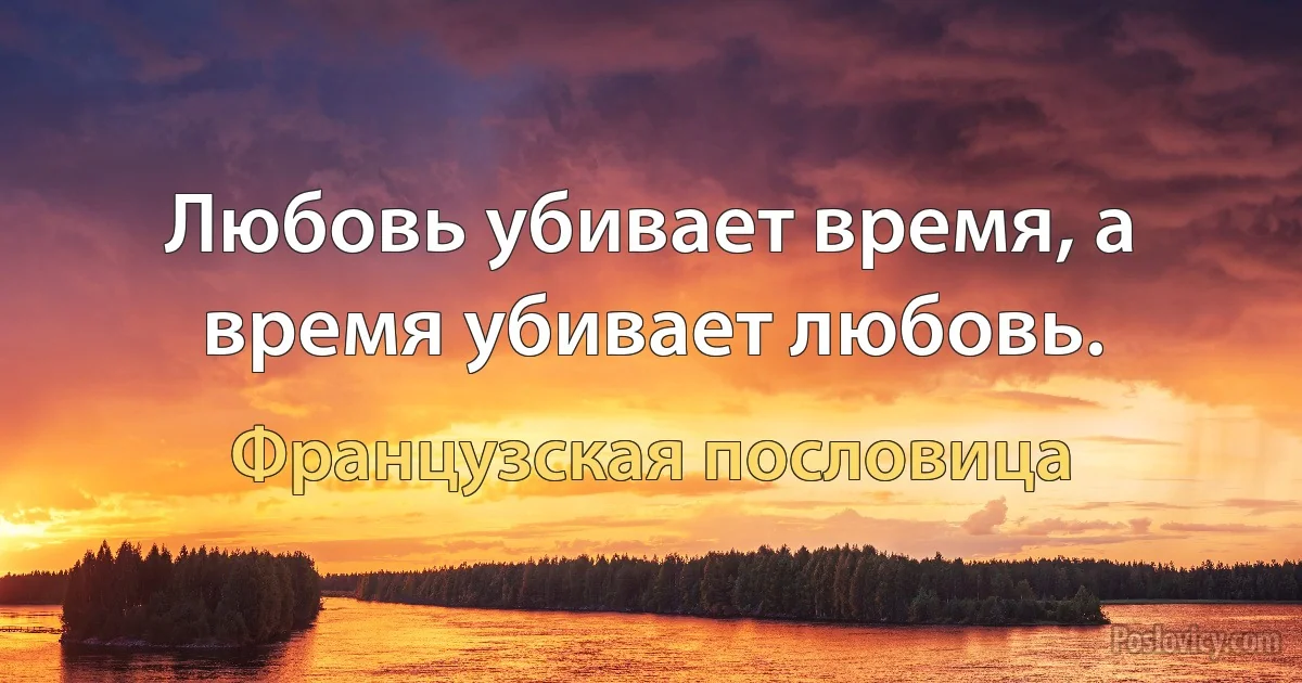 Любовь убивает время, а время убивает любовь. (Французская пословица)