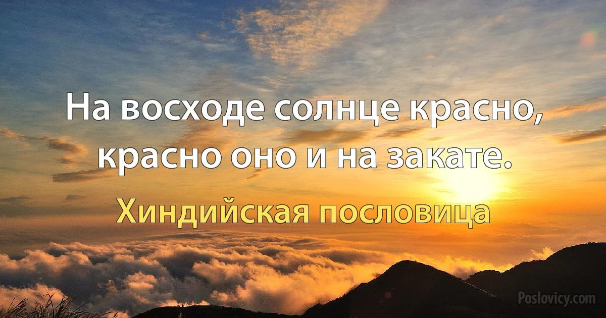 На восходе солнце красно, красно оно и на закате. (Хиндийская пословица)