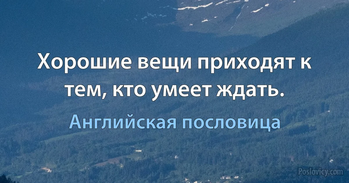 Хорошие вещи приходят к тем, кто умеет ждать. (Английская пословица)