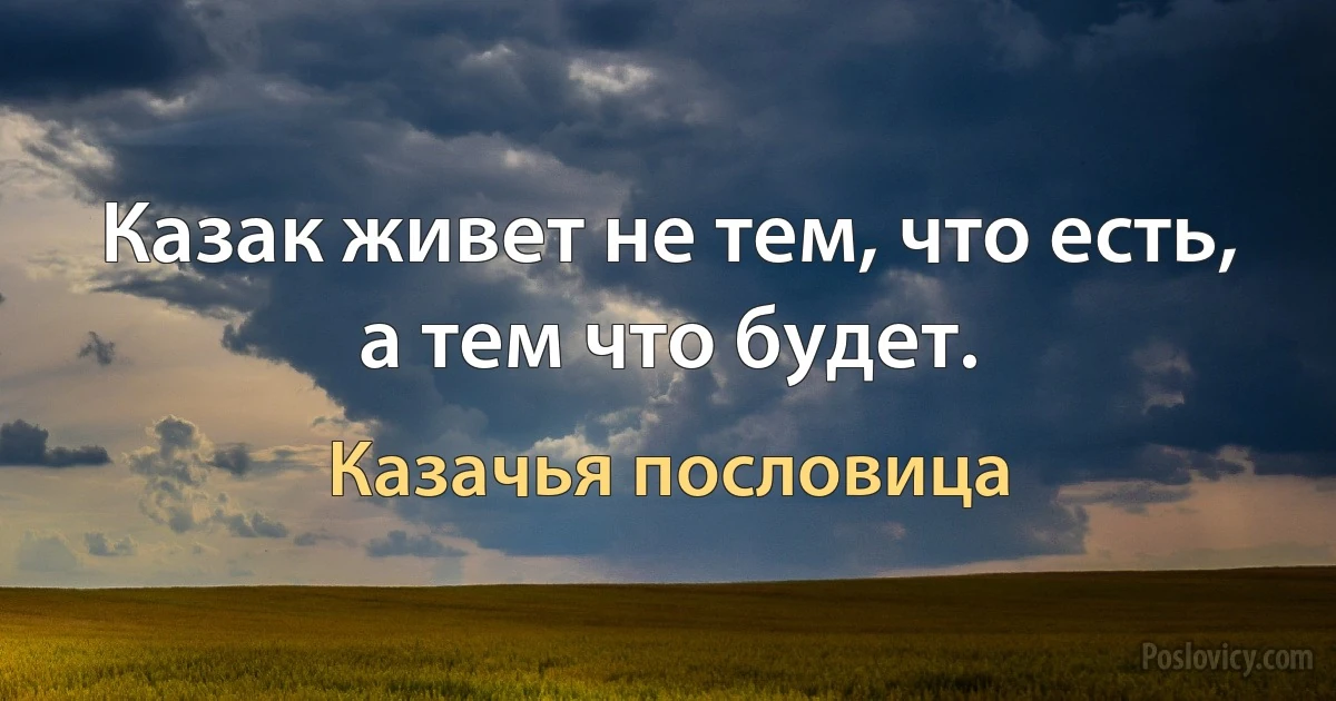 Казак живет не тем, что есть, а тем что будет. (Казачья пословица)