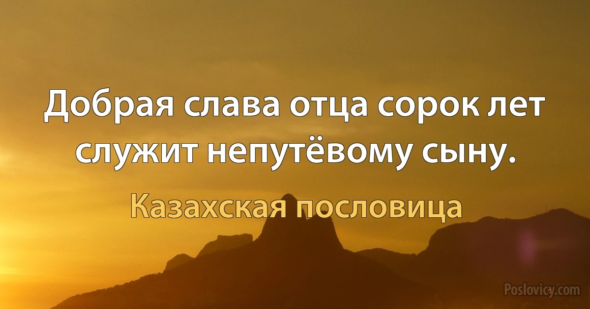 Добрая слава отца сорок лет служит непутёвому сыну. (Казахская пословица)