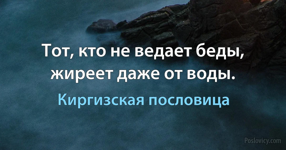 Тот, кто не ведает беды, жиреет даже от воды. (Киргизская пословица)