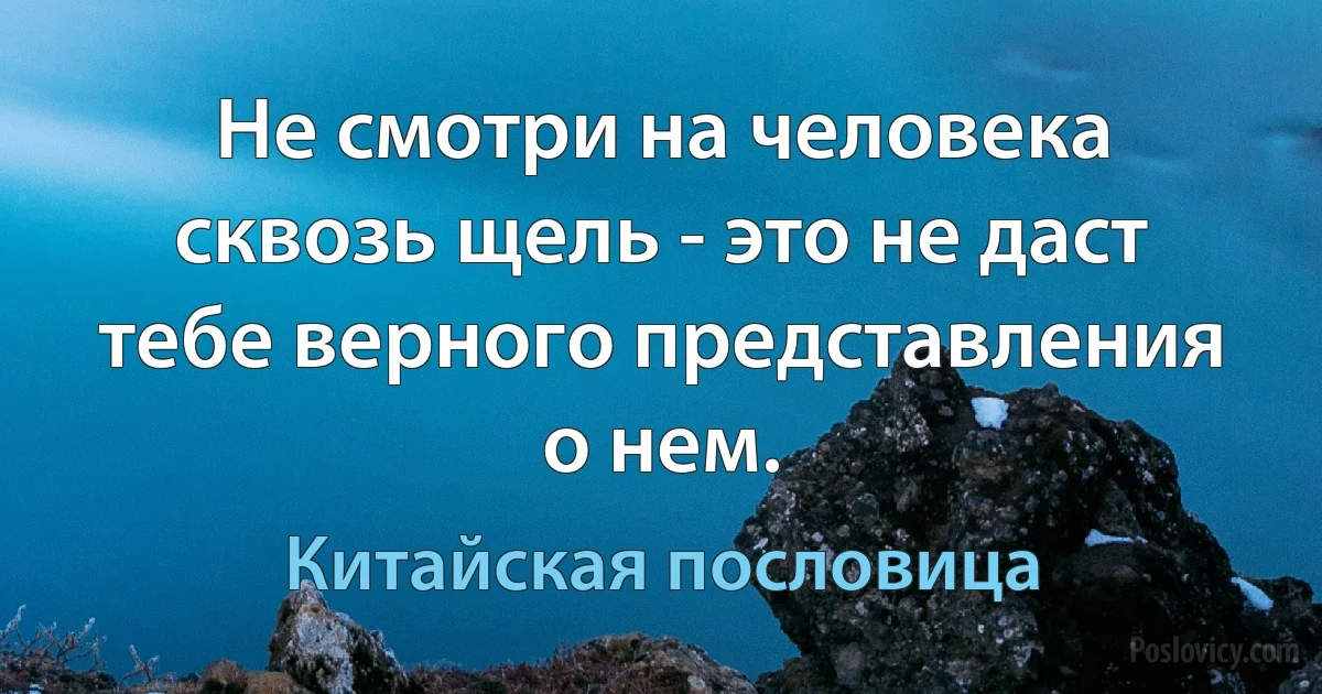 Не смотри на человека сквозь щель - это не даст тебе верного представления о нем. (Китайская пословица)