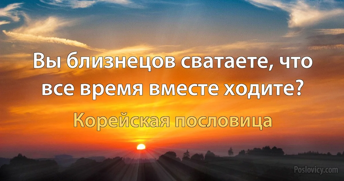 Вы близнецов сватаете, что все время вместе ходите? (Корейская пословица)