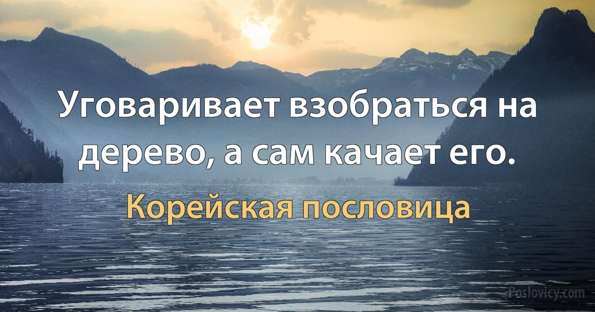 Уговаривает взобраться на дерево, а сам качает его. (Корейская пословица)