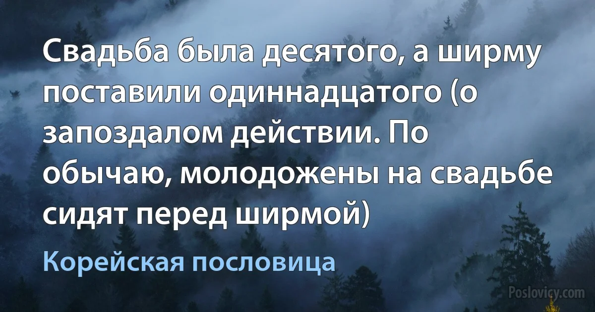 Свадьба была десятого, а ширму поставили одиннадцатого (о запоздалом действии. По обычаю, молодожены на свадьбе сидят перед ширмой) (Корейская пословица)