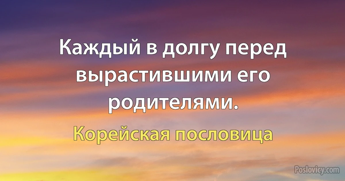 Каждый в долгу перед вырастившими его родителями. (Корейская пословица)