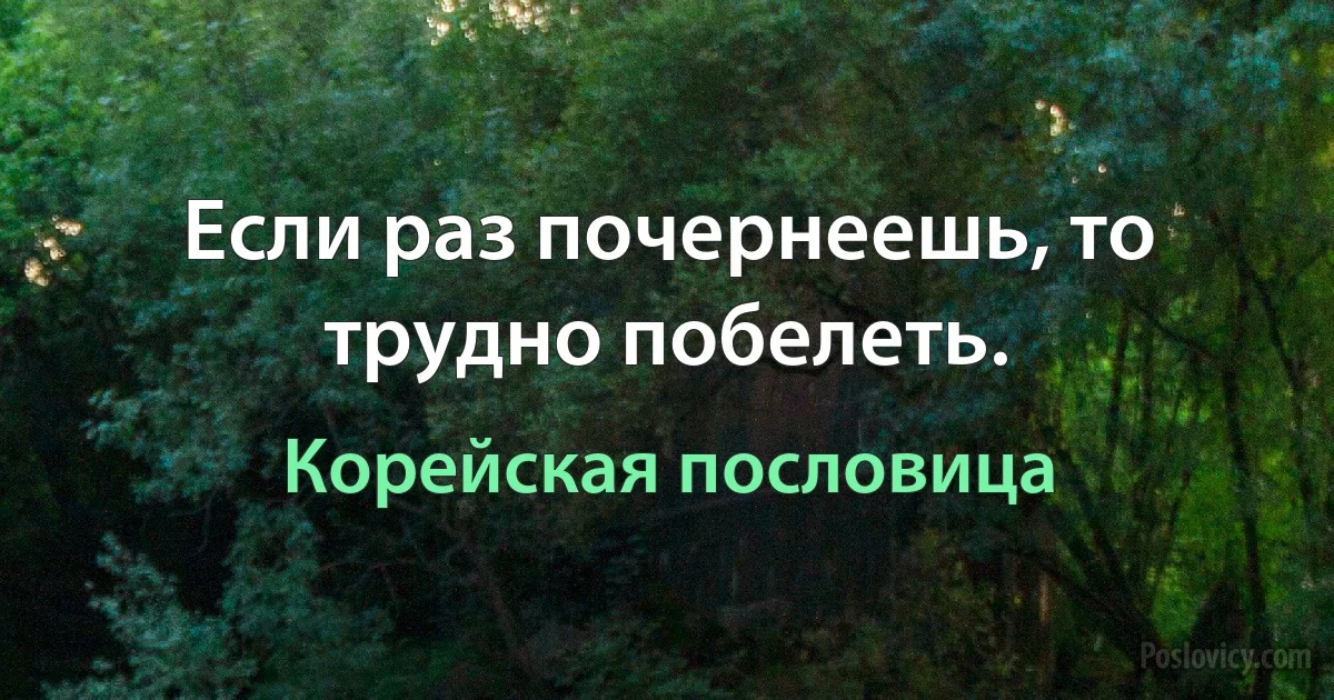 Если раз почернеешь, то трудно побелеть. (Корейская пословица)