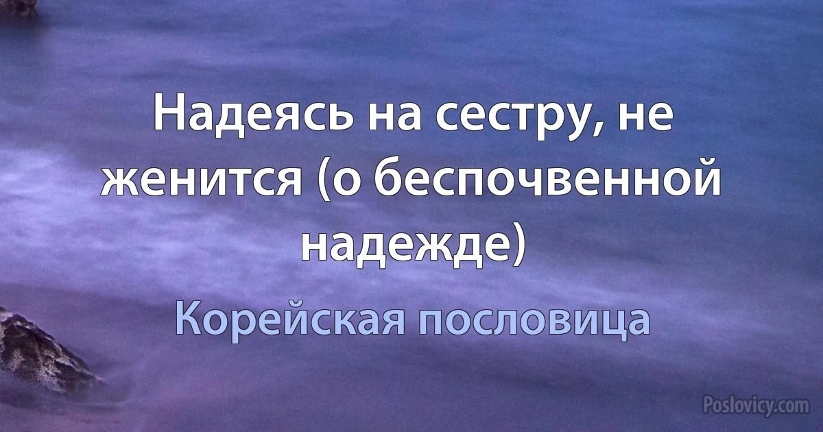 Надеясь на сестру, не женится (о беспочвенной надежде) (Корейская пословица)