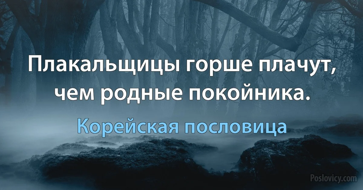 Плакальщицы горше плачут, чем родные покойника. (Корейская пословица)