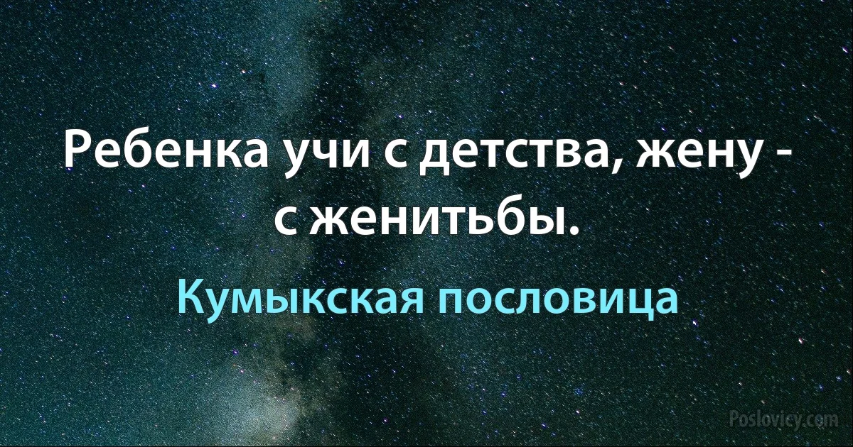 Ребенка учи с детства, жену - с женитьбы. (Кумыкская пословица)