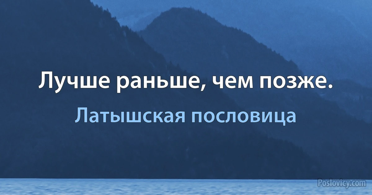 Лучше раньше, чем позже. (Латышская пословица)