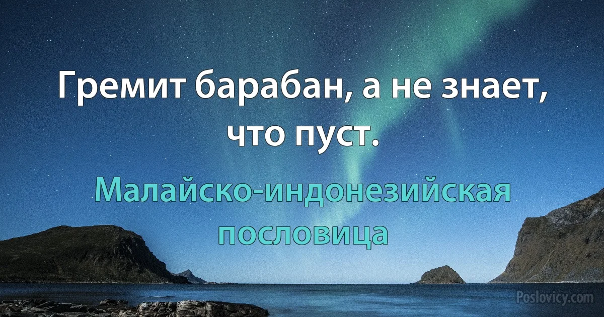 Гремит барабан, а не знает, что пуст. (Малайско-индонезийская пословица)