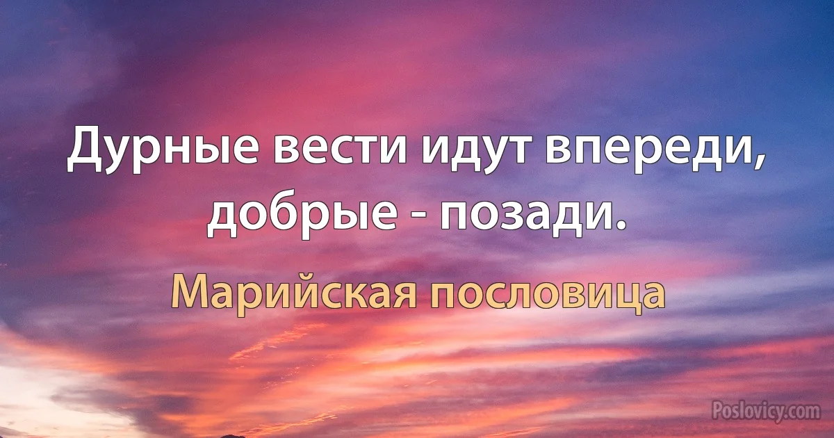 Дурные вести идут впереди, добрые - позади. (Марийская пословица)