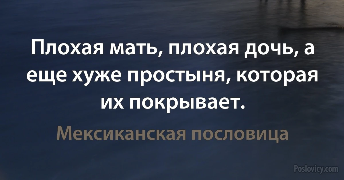 Плохая мать, плохая дочь, а еще хуже простыня, которая их покрывает. (Мексиканская пословица)