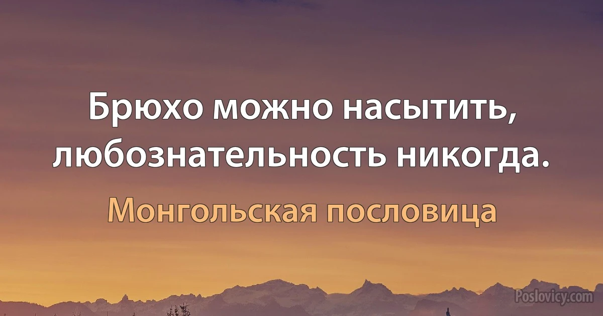 Брюхо можно насытить, любознательность никогда. (Монгольская пословица)