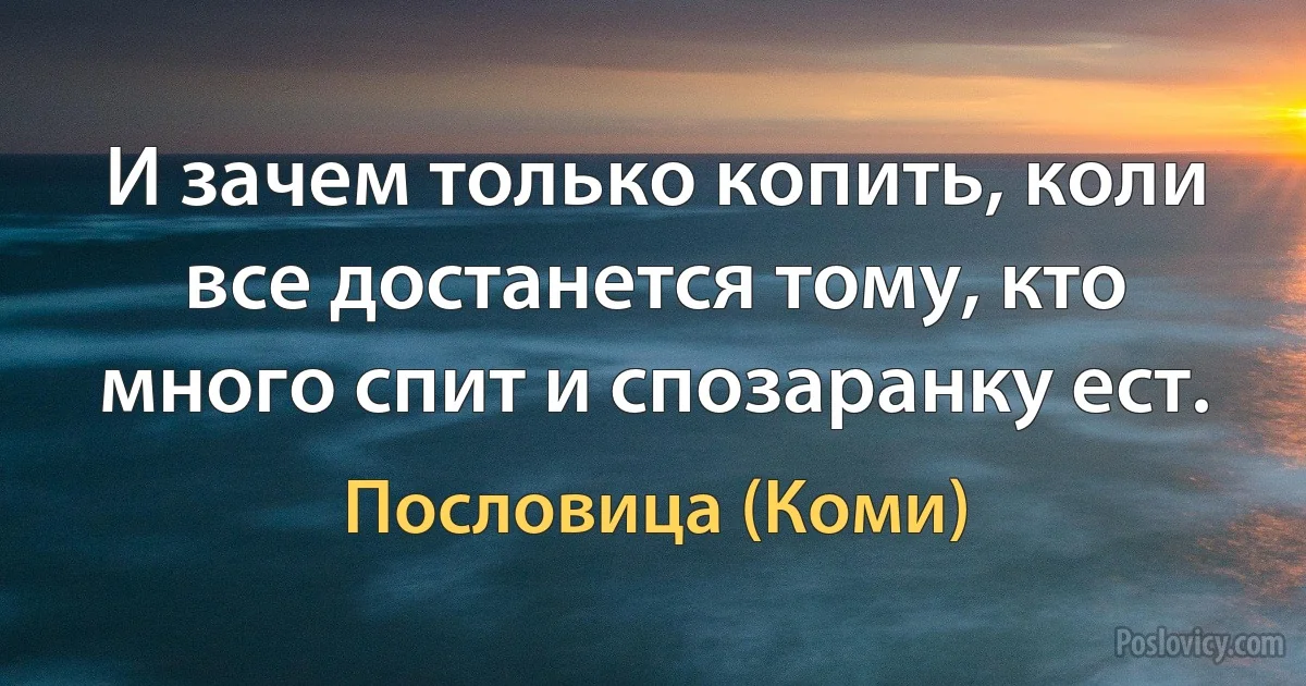 И зачем только копить, коли все достанется тому, кто много спит и спозаранку ест. (Пословица (Коми))