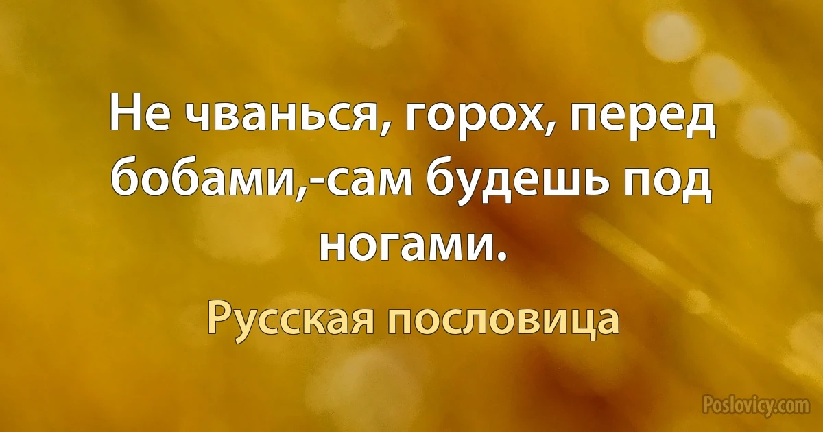 Не чванься, горох, перед бобами,-сам будешь под ногами. (Русская пословица)