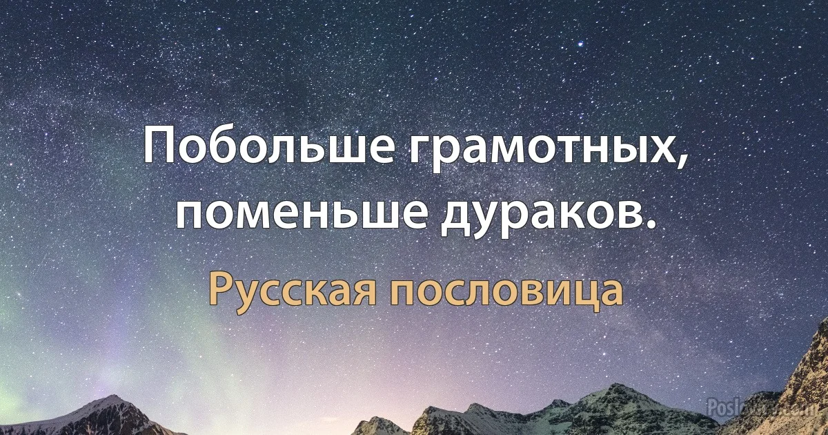 Побольше грамотных, поменьше дураков. (Русская пословица)