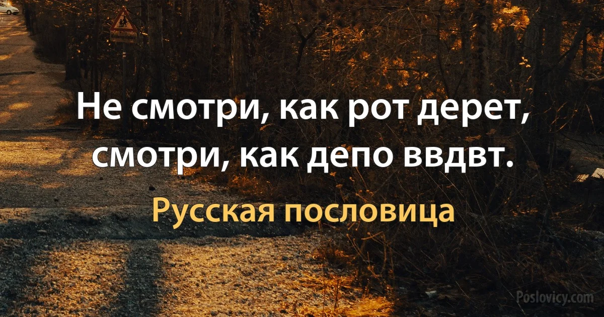 Не смотри, как рот дерет, смотри, как депо ввдвт. (Русская пословица)