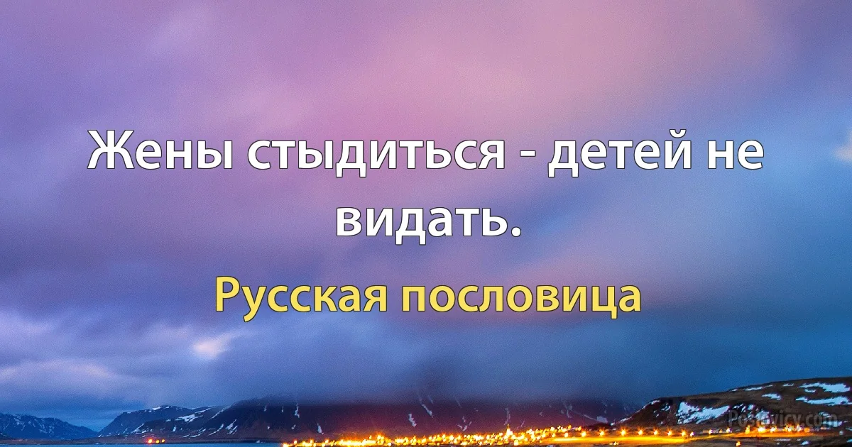 Жены стыдиться - детей не видать. (Русская пословица)