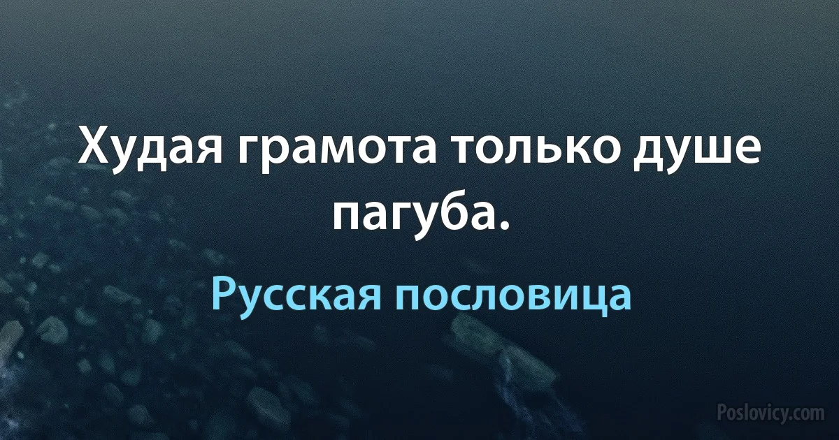 Худая грамота только душе пагуба. (Русская пословица)