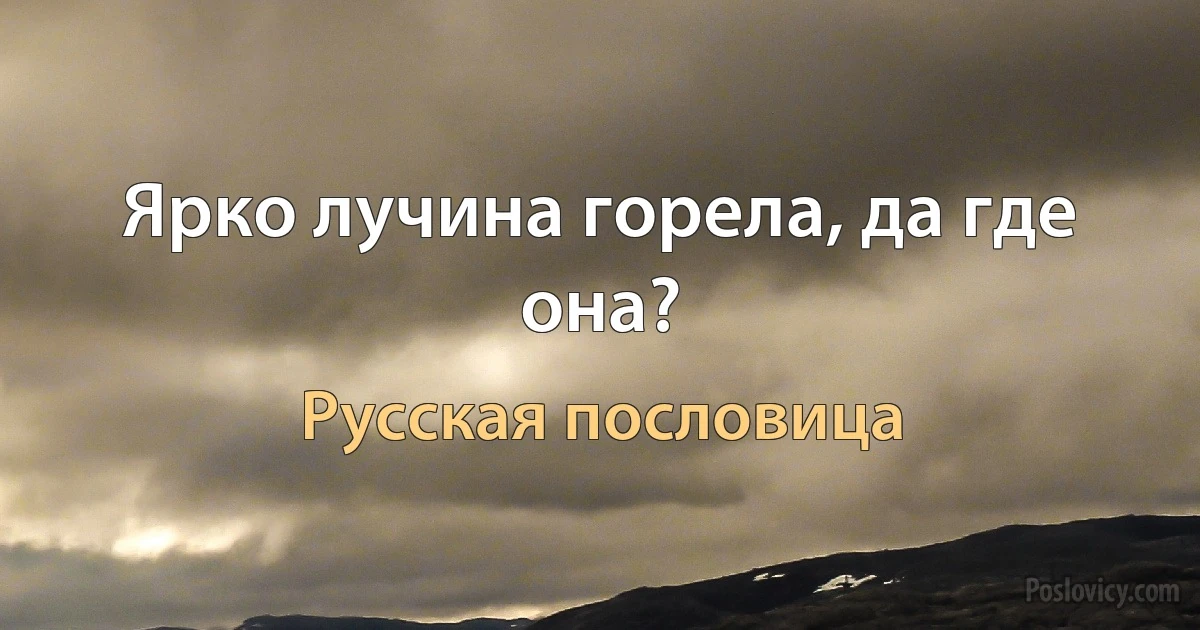 Ярко лучина горела, да где она? (Русская пословица)