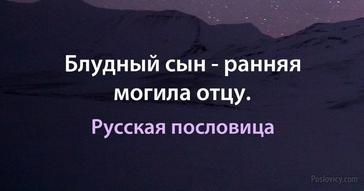 Блудный сын - ранняя могила отцу. (Русская пословица)