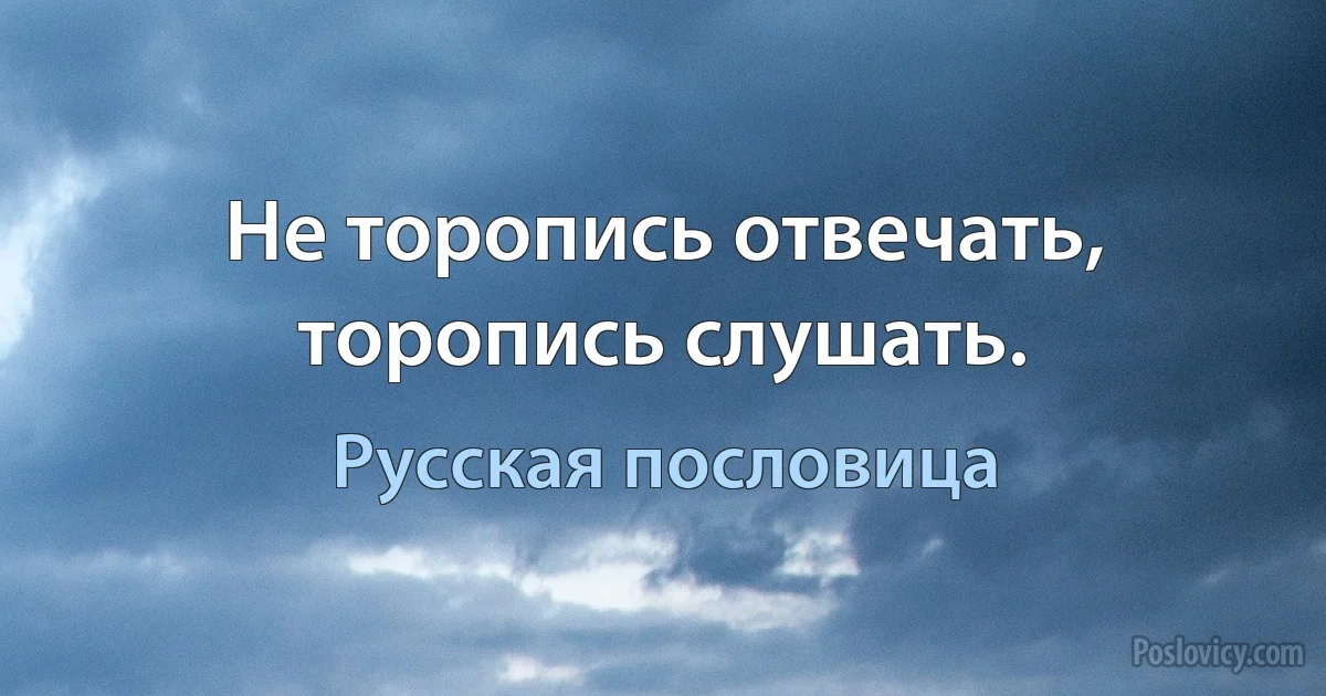 Не торопись отвечать, торопись слушать. (Русская пословица)