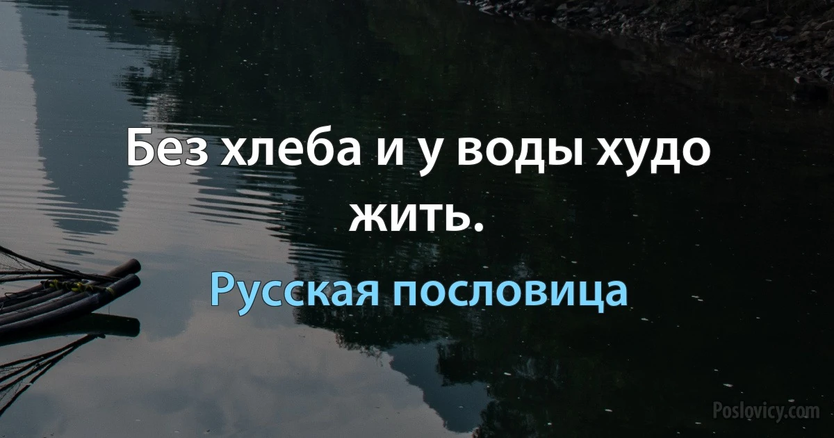 Без хлеба и у воды худо жить. (Русская пословица)