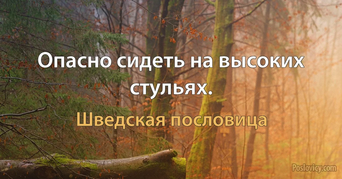 Опасно сидеть на высоких стульях. (Шведская пословица)