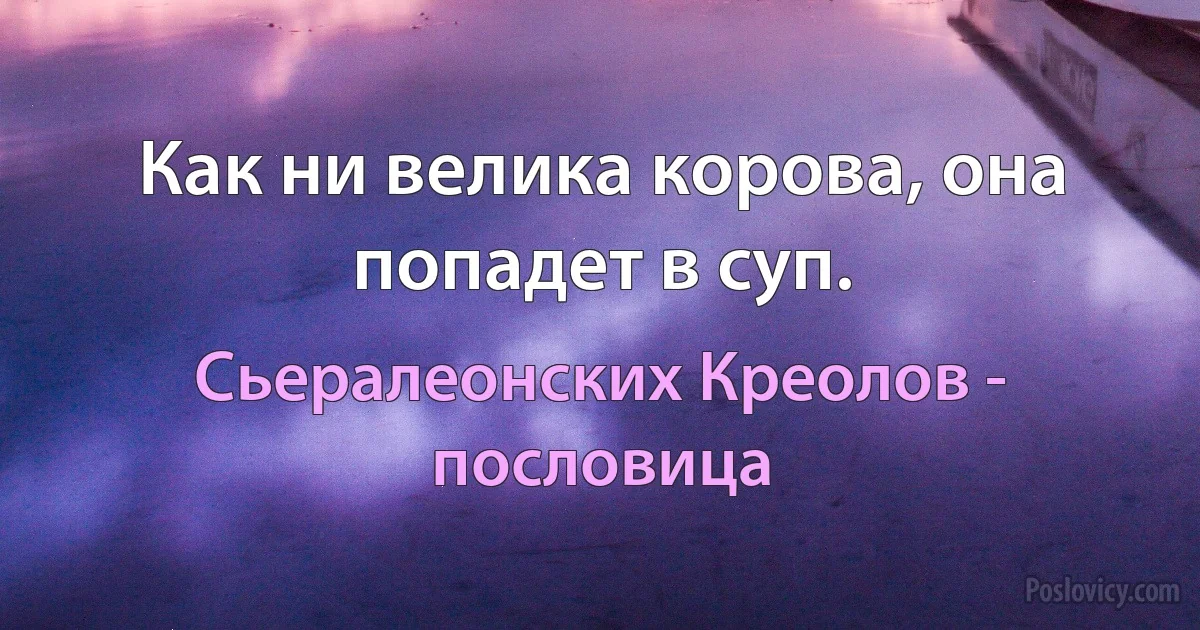 Как ни велика корова, она попадет в суп. (Сьералеонских Креолов - пословица)