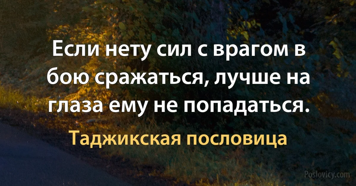 Если нету сил с врагом в бою сражаться, лучше на глаза ему не попадаться. (Таджикская пословица)