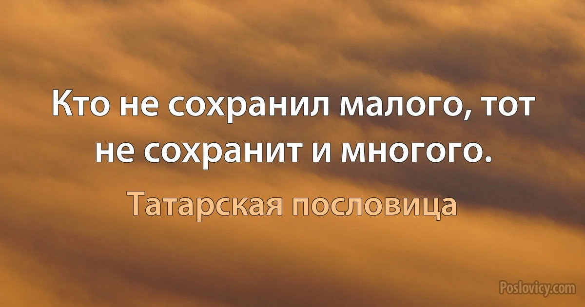 Кто не сохранил малого, тот не сохранит и многого. (Татарская пословица)