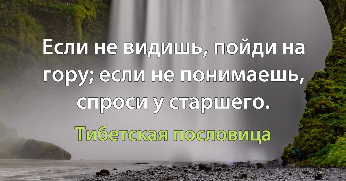 Если не видишь, пойди на гору; если не понимаешь, спроси у старшего. (Тибетская пословица)