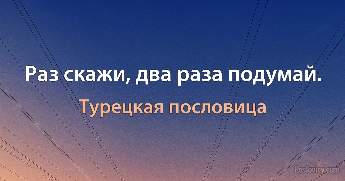 Раз скажи, два раза подумай. (Турецкая пословица)