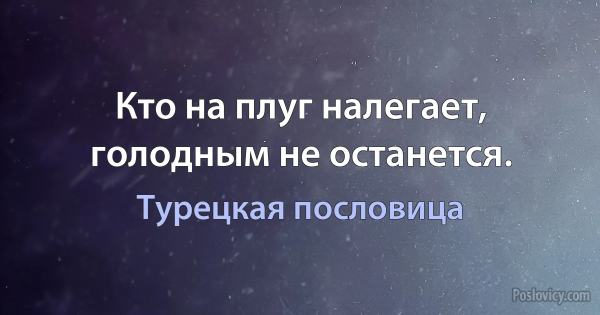 Кто на плуг налегает, голодным не останется. (Турецкая пословица)