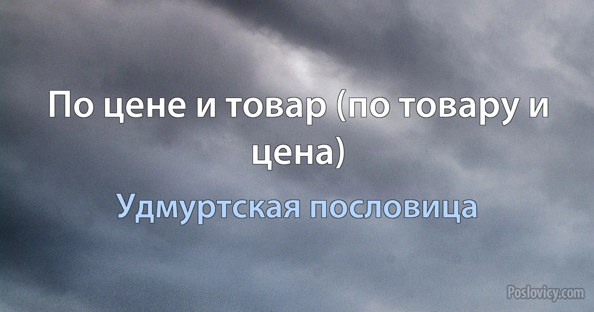 По цене и товар (по товару и цена) (Удмуртская пословица)