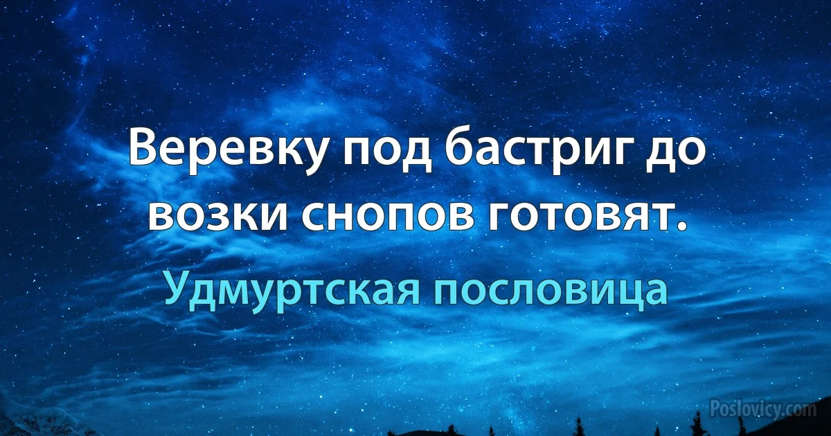 Веревку под бастриг до возки снопов готовят. (Удмуртская пословица)