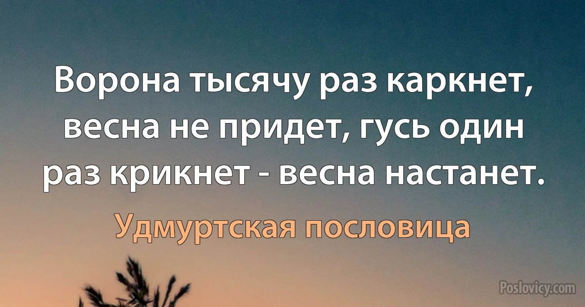 Ворона тысячу раз каркнет, весна не придет, гусь один раз крикнет - весна настанет. (Удмуртская пословица)