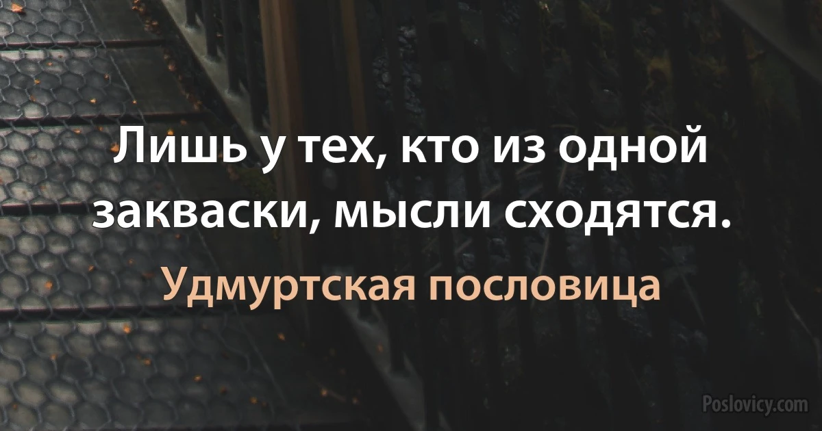 Лишь у тех, кто из одной закваски, мысли сходятся. (Удмуртская пословица)