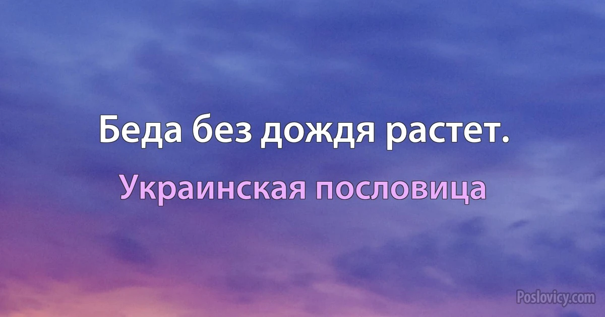 Беда без дождя растет. (Украинская пословица)