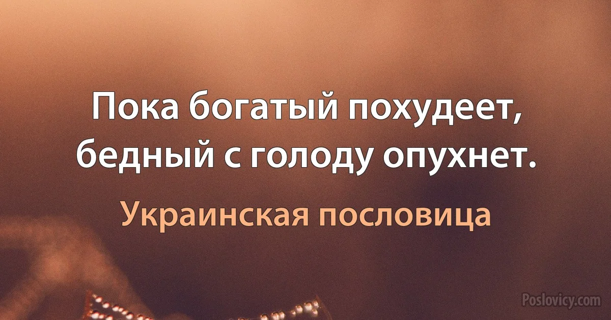 Пока богатый похудеет, бедный с голоду опухнет. (Украинская пословица)