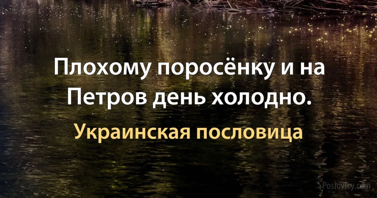 Плохому поросёнку и на Петров день холодно. (Украинская пословица)