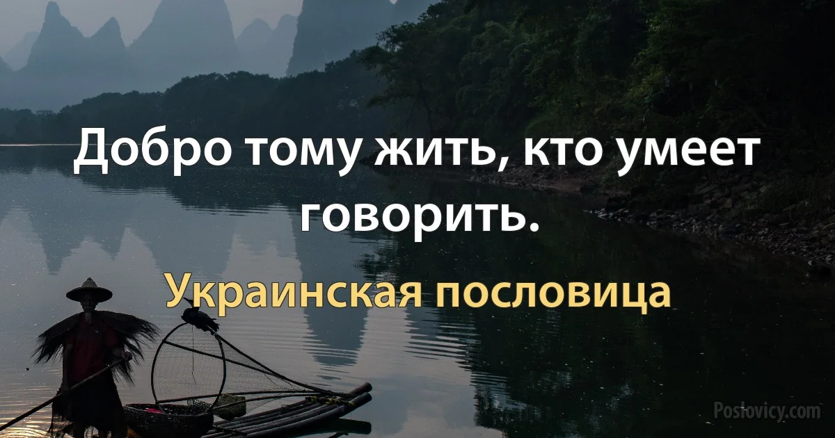 Добро тому жить, кто умеет говорить. (Украинская пословица)